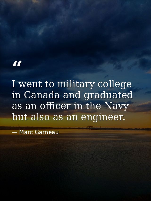I went to military college in Canada and graduated as an officer in the Navy but also as an engineer. — Marc Garneau