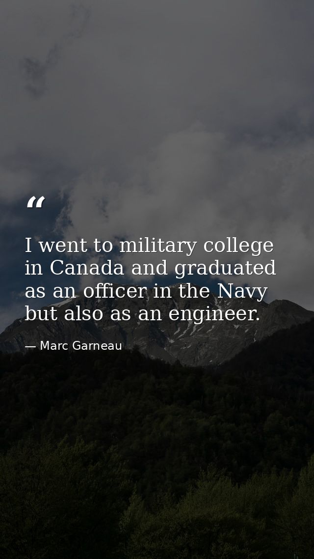 I went to military college in Canada and graduated as an officer in the Navy but also as an engineer. — Marc Garneau