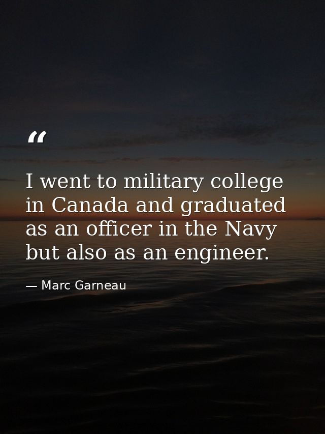 I went to military college in Canada and graduated as an officer in the Navy but also as an engineer. — Marc Garneau