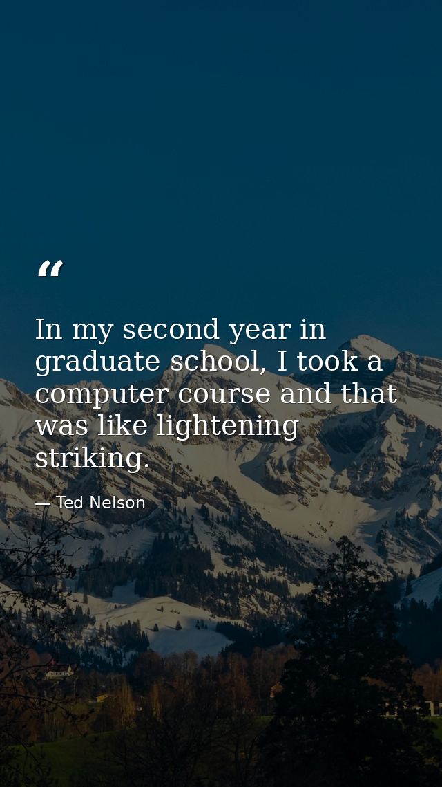 In my second year in graduate school, I took a computer course and that was like lightening striking. — Ted Nelson