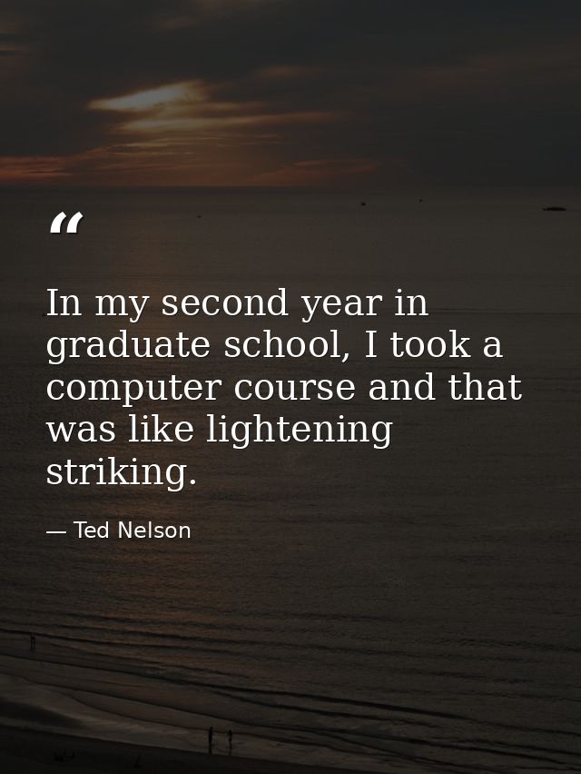In my second year in graduate school, I took a computer course and that was like lightening striking. — Ted Nelson