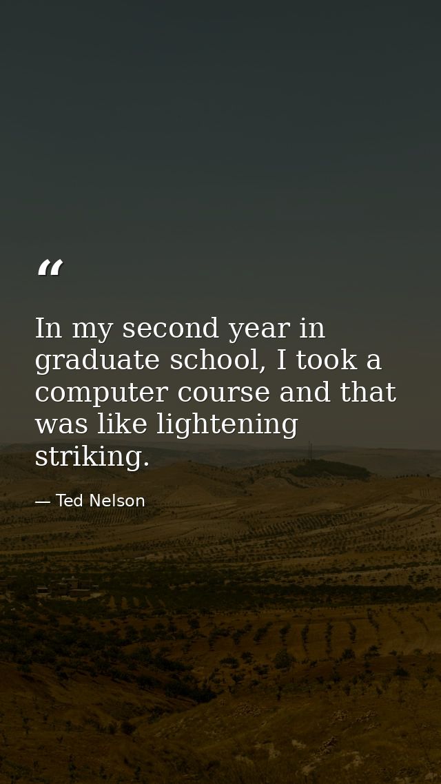 In my second year in graduate school, I took a computer course and that was like lightening striking. — Ted Nelson