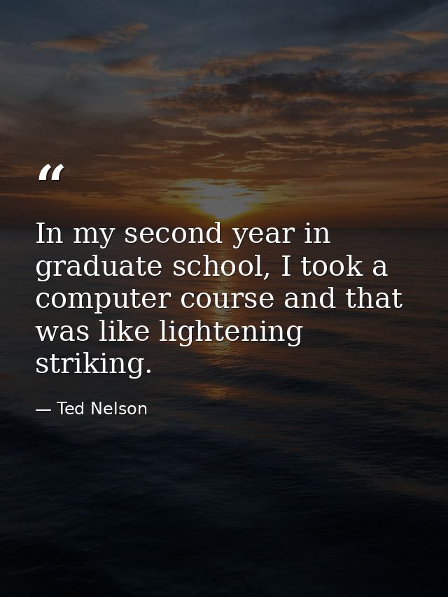 In my second year in graduate school, I took a computer course and that was like lightening striking. — Ted Nelson