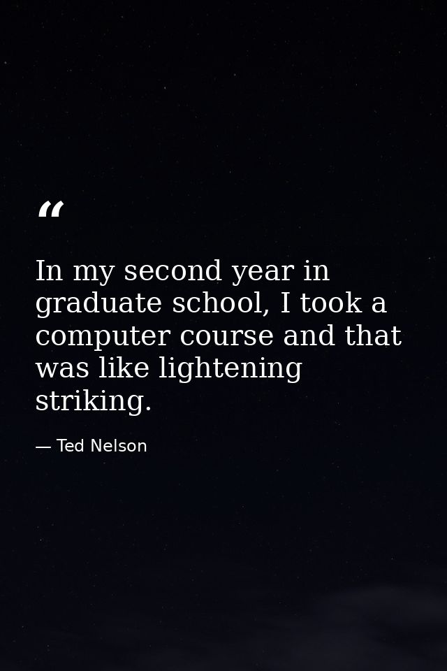 In my second year in graduate school, I took a computer course and that was like lightening striking. — Ted Nelson