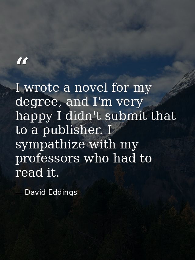 I wrote a novel for my degree, and I'm very happy I didn't submit that to a publisher. I sympathize with my professors w — David Eddings