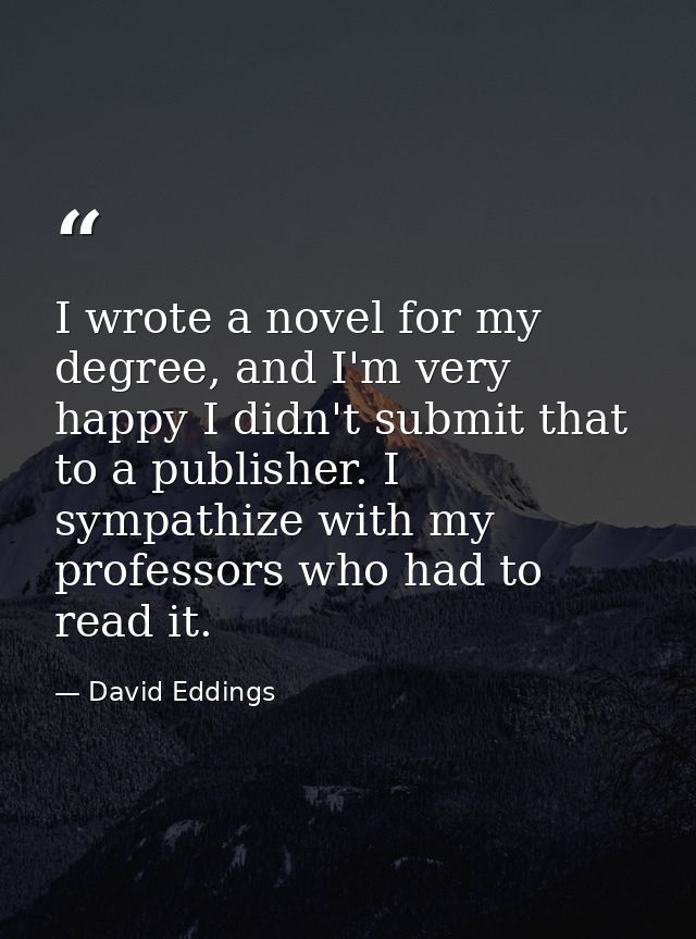 I wrote a novel for my degree, and I'm very happy I didn't submit that to a publisher. I sympathize with my professors w — David Eddings