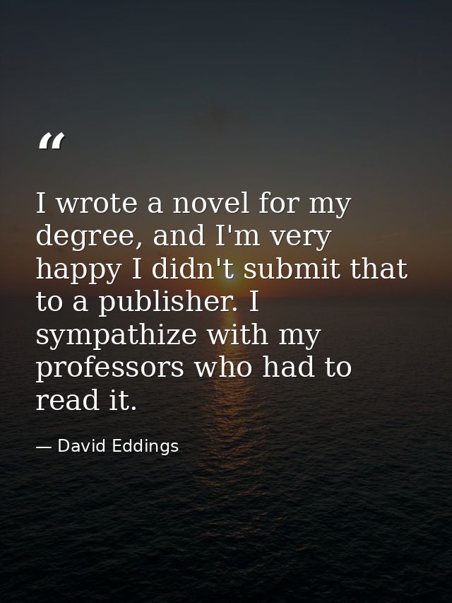 I wrote a novel for my degree, and I'm very happy I didn't submit that to a publisher. I sympathize with my professors w — David Eddings