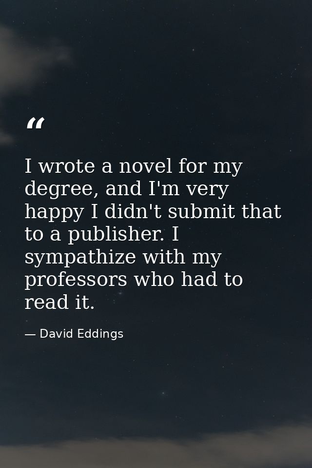I wrote a novel for my degree, and I'm very happy I didn't submit that to a publisher. I sympathize with my professors w — David Eddings