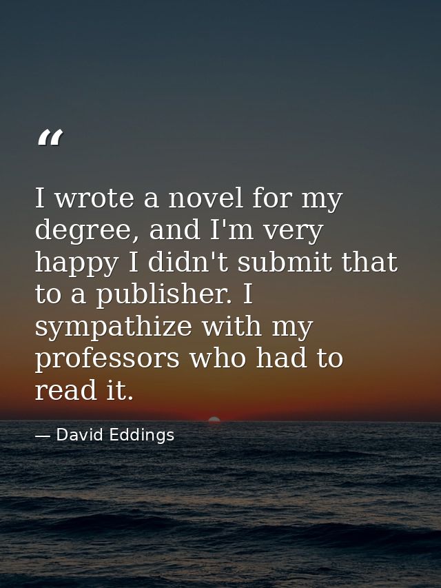 I wrote a novel for my degree, and I'm very happy I didn't submit that to a publisher. I sympathize with my professors w — David Eddings