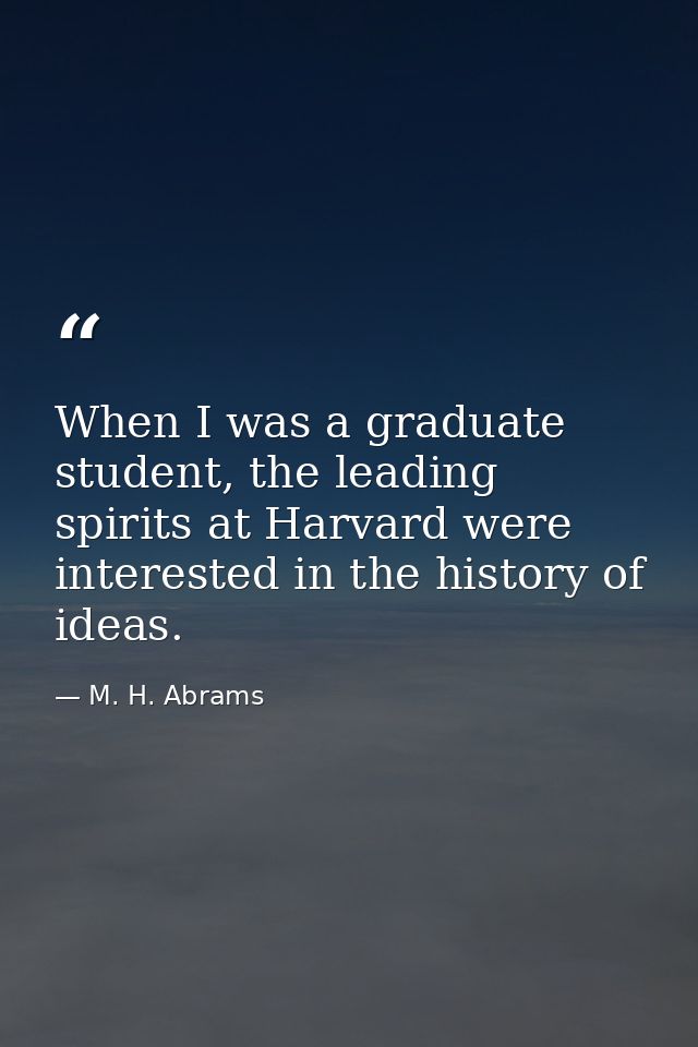 When I was a graduate student, the leading spirits at Harvard were interested in the history of ideas. — M. H. Abrams
