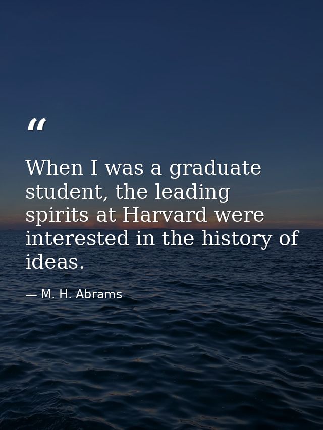 When I was a graduate student, the leading spirits at Harvard were interested in the history of ideas. — M. H. Abrams