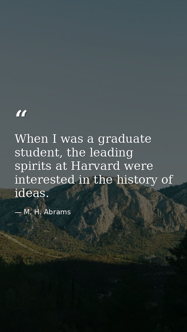 When I was a graduate student, the leading spirits at Harvard were interested in the history of ideas. — M. H. Abrams