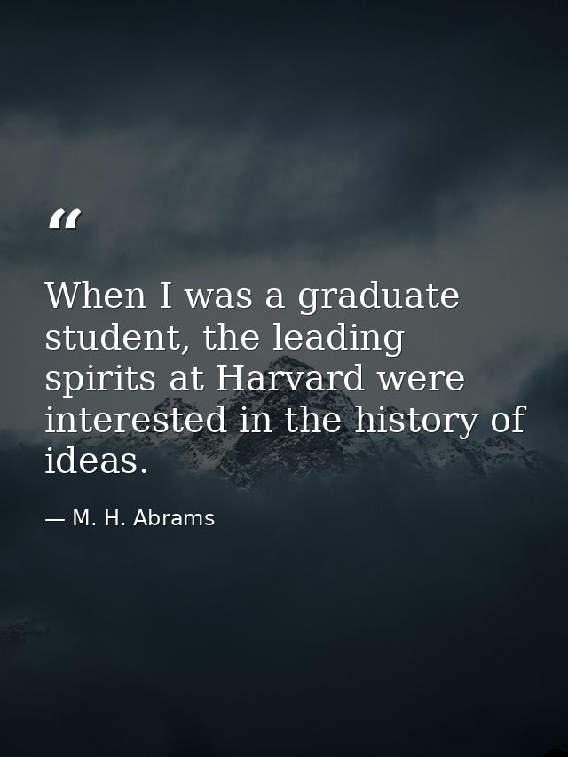When I was a graduate student, the leading spirits at Harvard were interested in the history of ideas. — M. H. Abrams