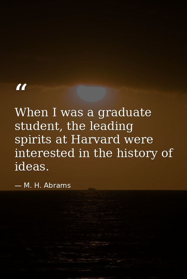 When I was a graduate student, the leading spirits at Harvard were interested in the history of ideas. — M. H. Abrams
