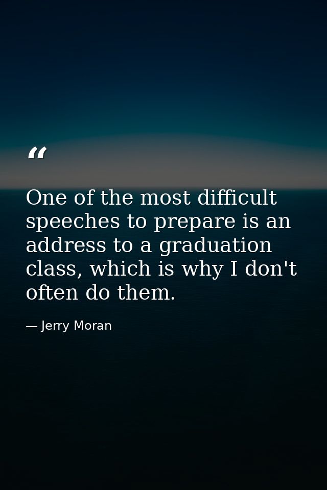 One of the most difficult speeches to prepare is an address to a graduation class, which is why I don't often do them. — Jerry Moran
