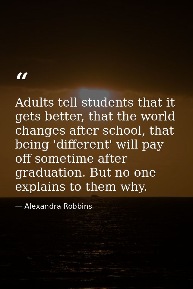 Adults tell students that it gets better, that the world changes after school, that being 'different' will pay off somet — Alexandra Robbins