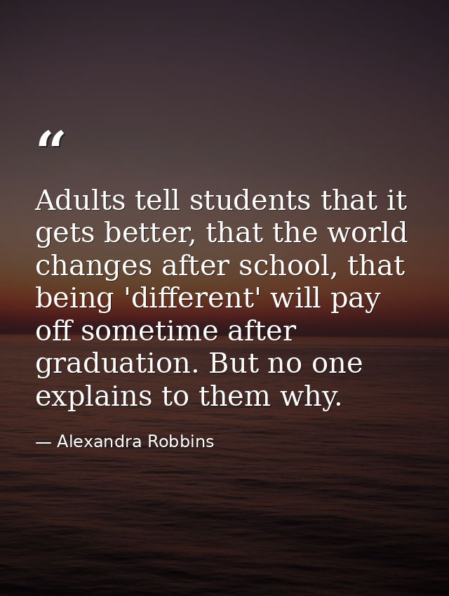 Adults tell students that it gets better, that the world changes after school, that being 'different' will pay off somet — Alexandra Robbins