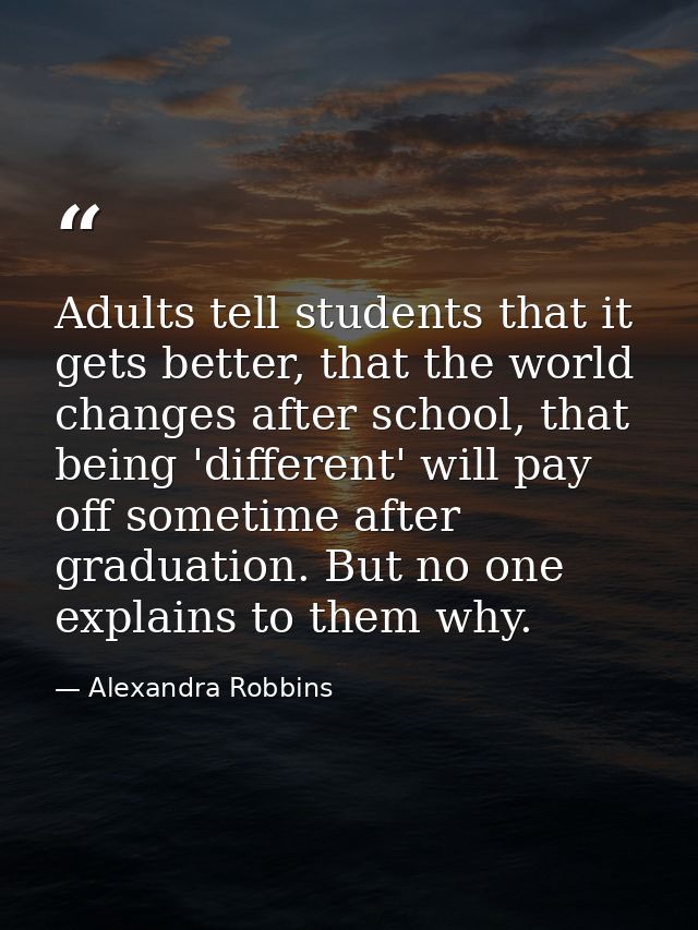 Adults tell students that it gets better, that the world changes after school, that being 'different' will pay off somet — Alexandra Robbins