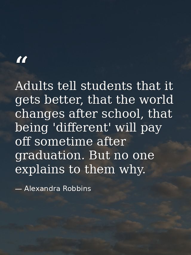 Adults tell students that it gets better, that the world changes after school, that being 'different' will pay off somet — Alexandra Robbins