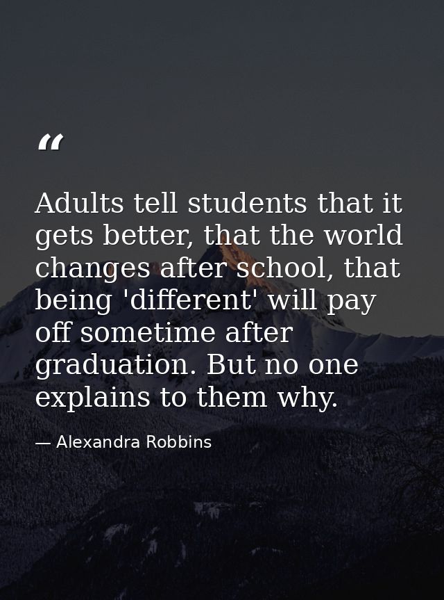 Adults tell students that it gets better, that the world changes after school, that being 'different' will pay off somet — Alexandra Robbins