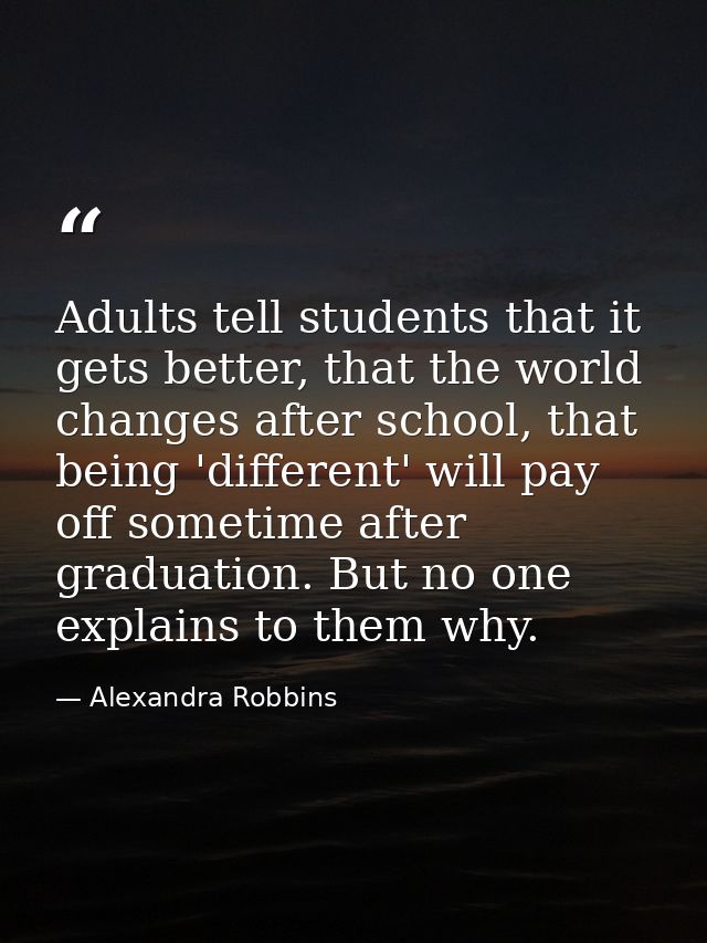 Adults tell students that it gets better, that the world changes after school, that being 'different' will pay off somet — Alexandra Robbins