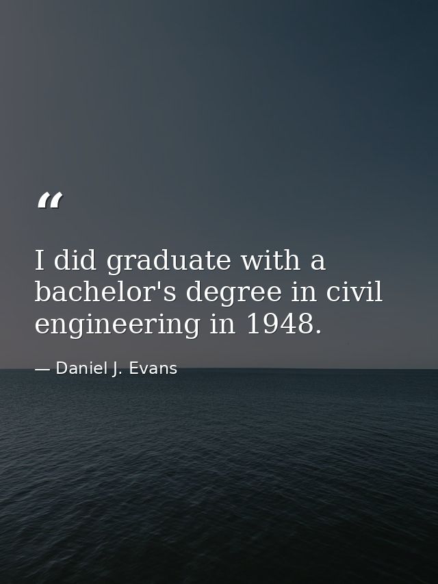 I did graduate with a bachelor's degree in civil engineering in 1948. — Daniel J. Evans