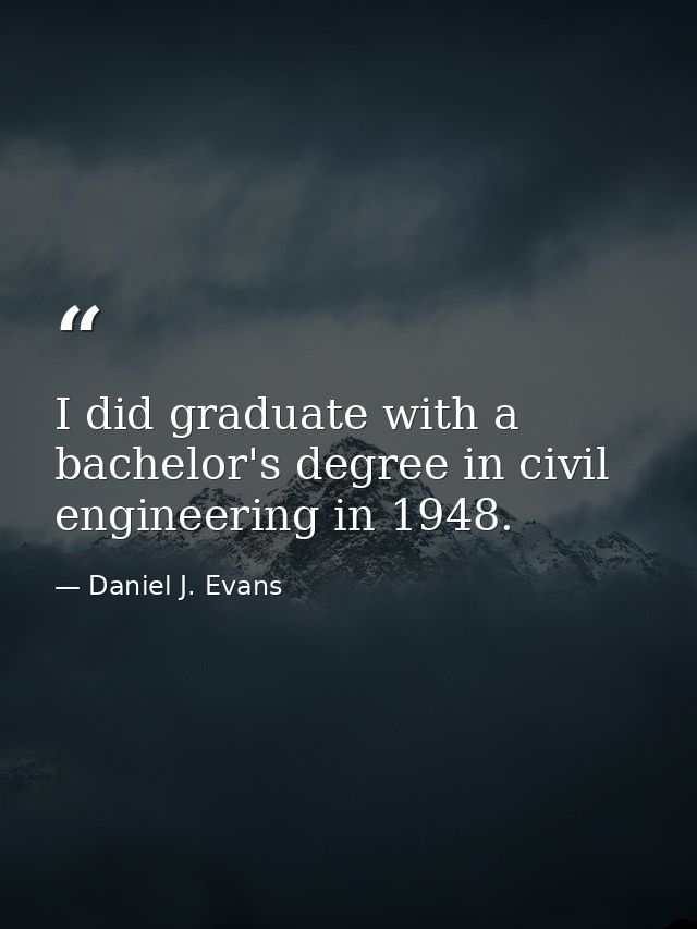 I did graduate with a bachelor's degree in civil engineering in 1948. — Daniel J. Evans
