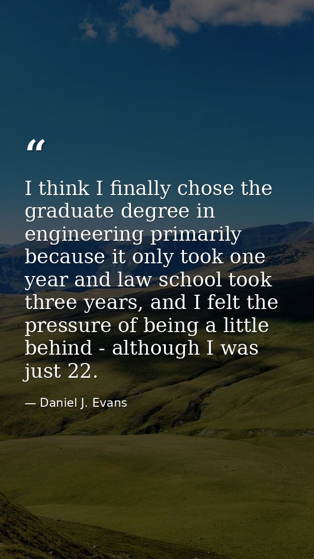 I think I finally chose the graduate degree in engineering primarily because it only took one year and law school took t — Daniel J. Evans