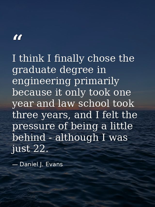 I think I finally chose the graduate degree in engineering primarily because it only took one year and law school took t — Daniel J. Evans