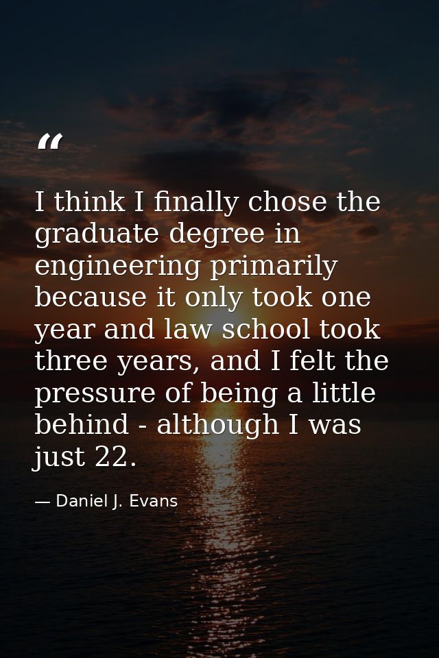 I think I finally chose the graduate degree in engineering primarily because it only took one year and law school took t — Daniel J. Evans