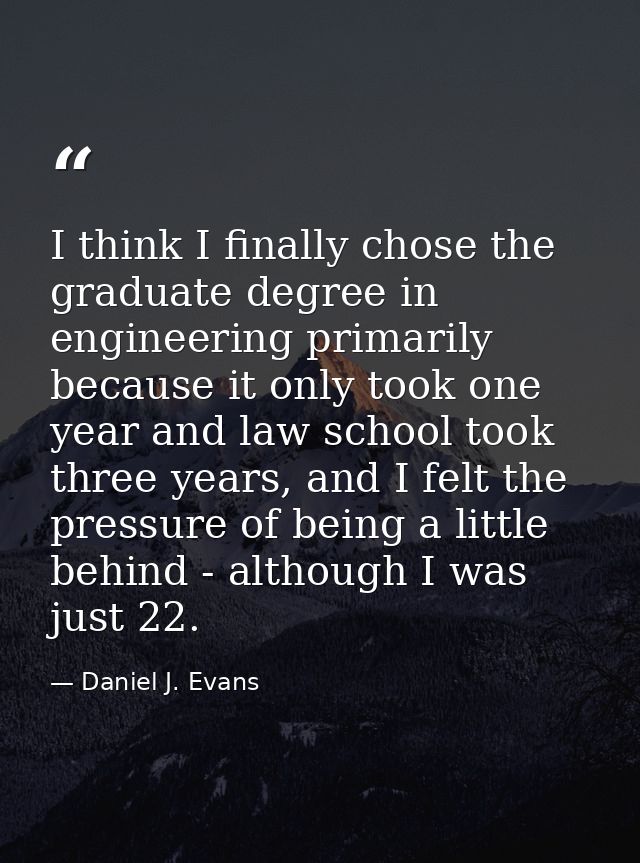 I think I finally chose the graduate degree in engineering primarily because it only took one year and law school took t — Daniel J. Evans