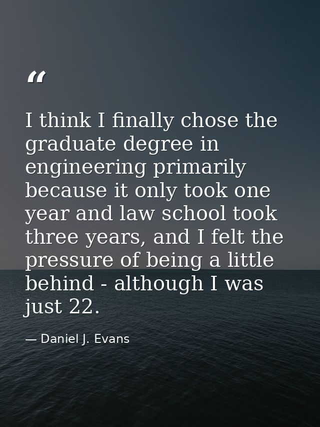 I think I finally chose the graduate degree in engineering primarily because it only took one year and law school took t — Daniel J. Evans