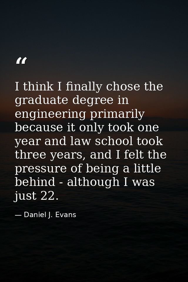 I think I finally chose the graduate degree in engineering primarily because it only took one year and law school took t — Daniel J. Evans