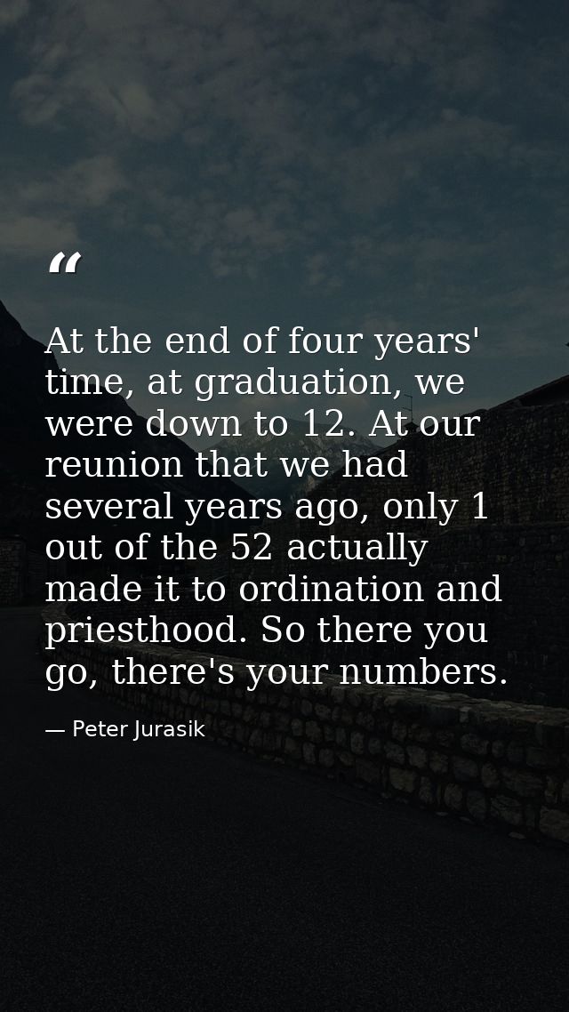 At the end of four years' time, at graduation, we were down to 12. At our reunion that we had several years ago, only 1  — Peter Jurasik