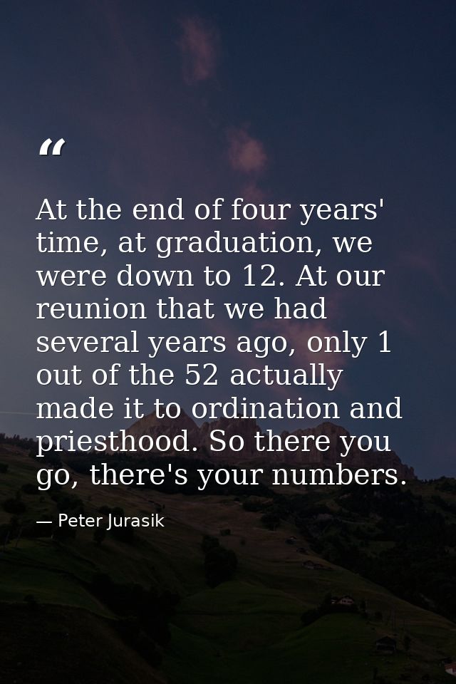 At the end of four years' time, at graduation, we were down to 12. At our reunion that we had several years ago, only 1  — Peter Jurasik