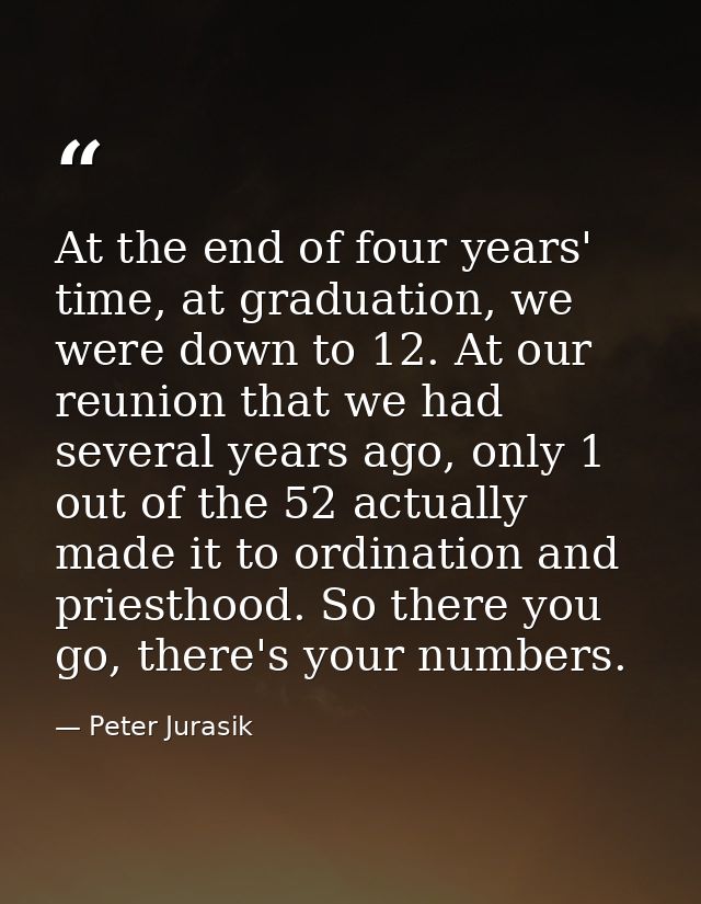 At the end of four years' time, at graduation, we were down to 12. At our reunion that we had several years ago, only 1  — Peter Jurasik