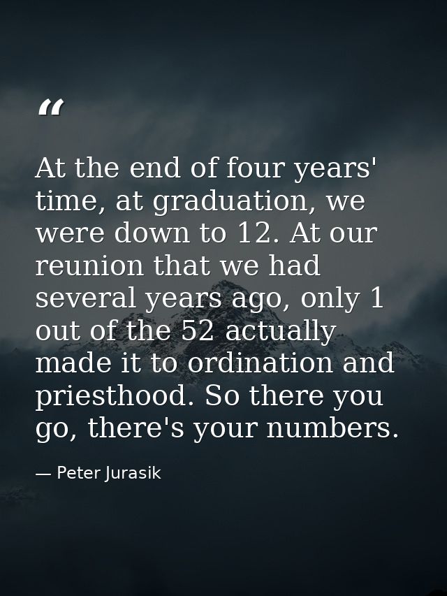 At the end of four years' time, at graduation, we were down to 12. At our reunion that we had several years ago, only 1  — Peter Jurasik