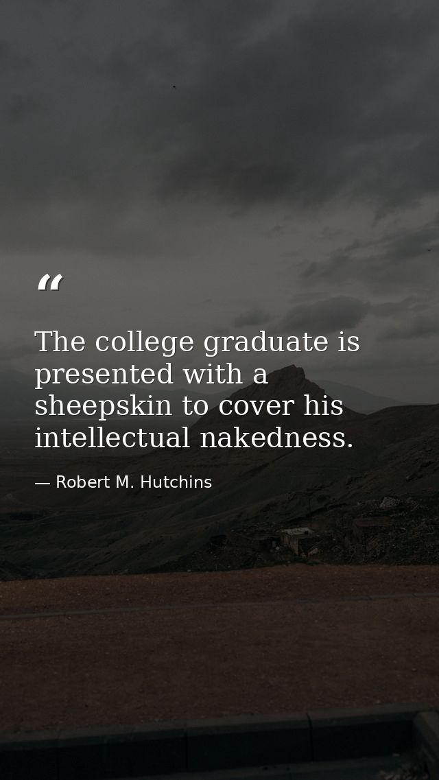 The college graduate is presented with a sheepskin to cover his intellectual nakedness. — Robert M. Hutchins