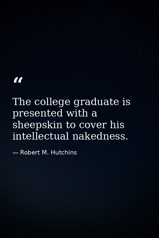 The college graduate is presented with a sheepskin to cover his intellectual nakedness. — Robert M. Hutchins