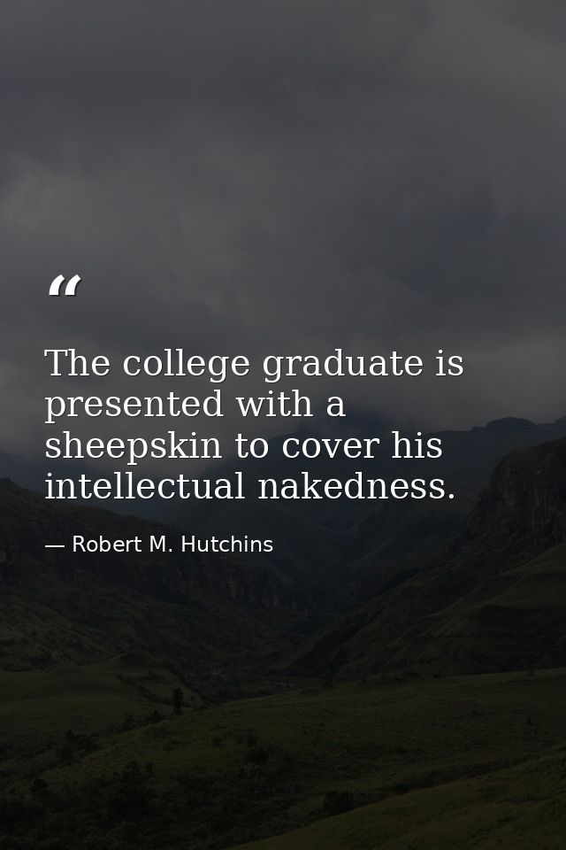 The college graduate is presented with a sheepskin to cover his intellectual nakedness. — Robert M. Hutchins