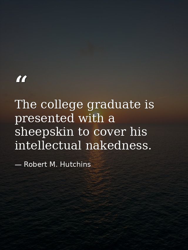 The college graduate is presented with a sheepskin to cover his intellectual nakedness. — Robert M. Hutchins