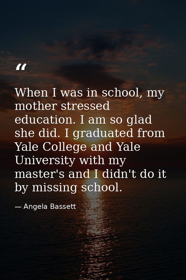 When I was in school, my mother stressed education. I am so glad she did. I graduated from Yale College and Yale Univers — Angela Bassett
