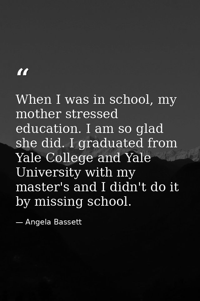 When I was in school, my mother stressed education. I am so glad she did. I graduated from Yale College and Yale Univers — Angela Bassett