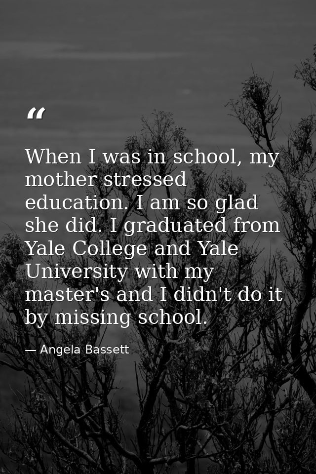 When I was in school, my mother stressed education. I am so glad she did. I graduated from Yale College and Yale Univers — Angela Bassett
