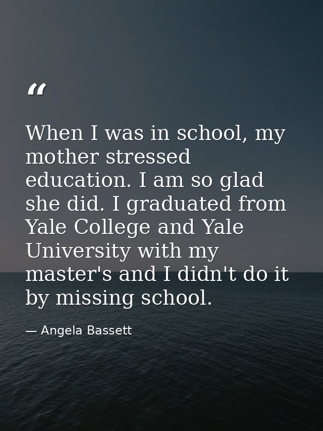 When I was in school, my mother stressed education. I am so glad she did. I graduated from Yale College and Yale Univers — Angela Bassett