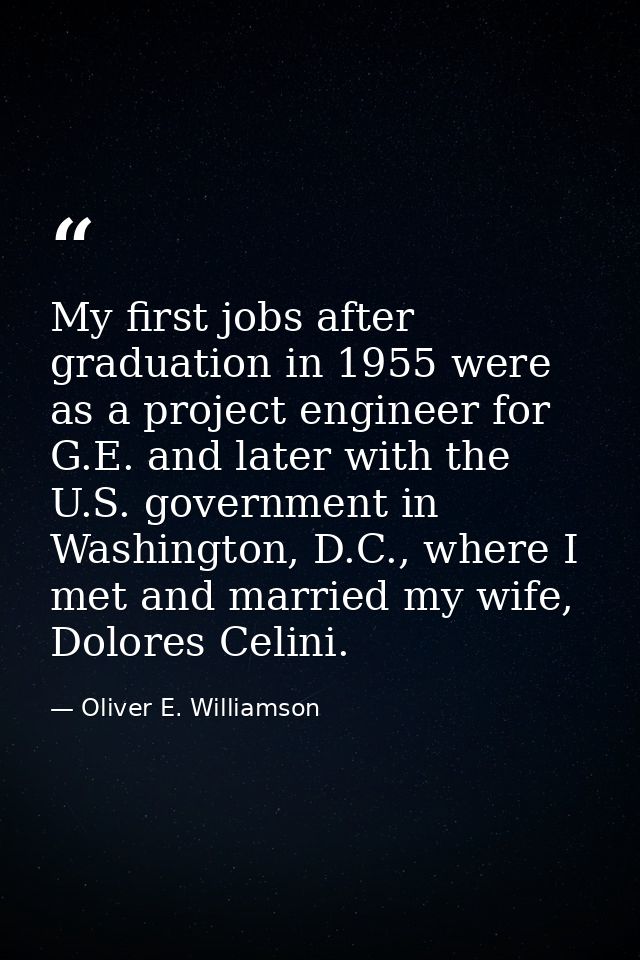 My first jobs after graduation in 1955 were as a project engineer for G.E. and later with the U.S. government in Washing — Oliver E. Williamson