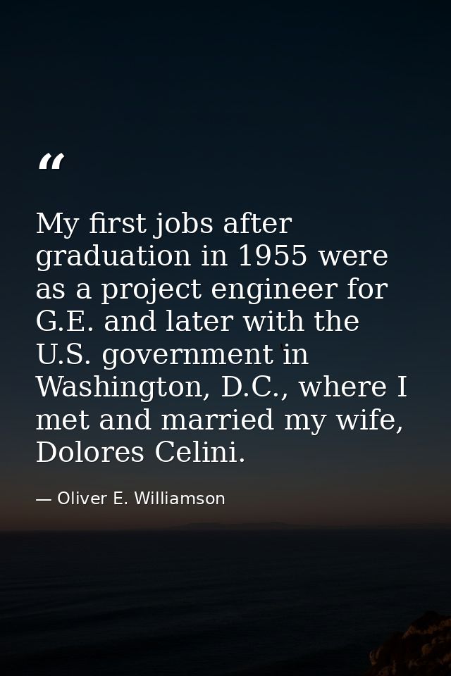 My first jobs after graduation in 1955 were as a project engineer for G.E. and later with the U.S. government in Washing — Oliver E. Williamson