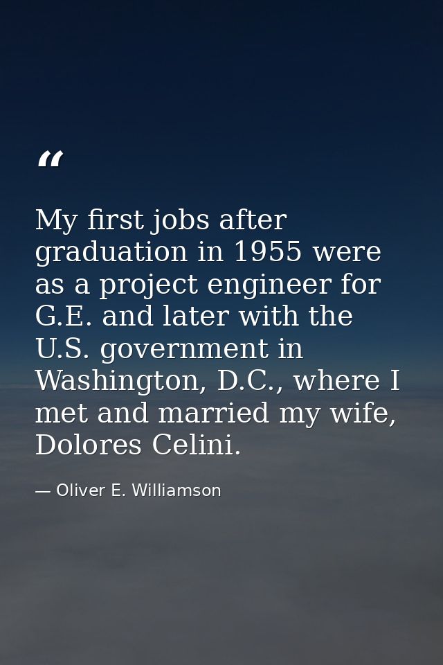 My first jobs after graduation in 1955 were as a project engineer for G.E. and later with the U.S. government in Washing — Oliver E. Williamson