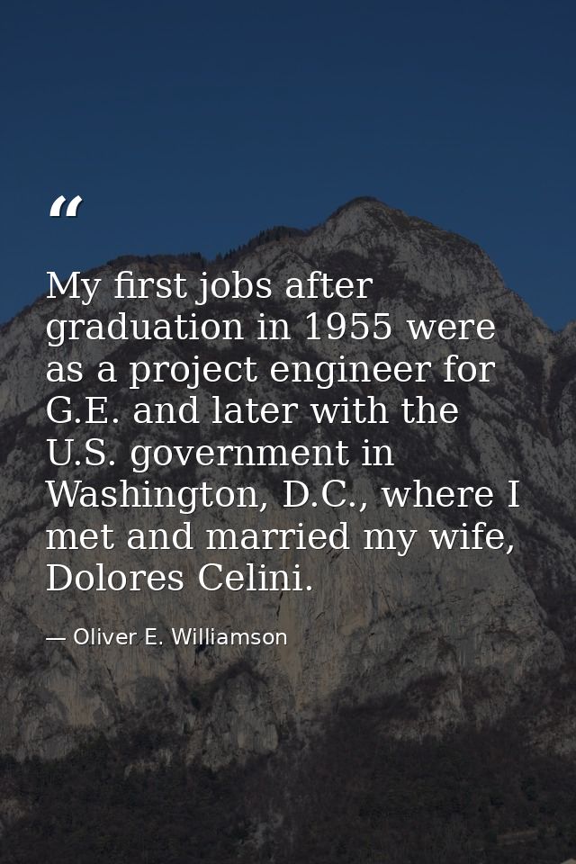 My first jobs after graduation in 1955 were as a project engineer for G.E. and later with the U.S. government in Washing — Oliver E. Williamson