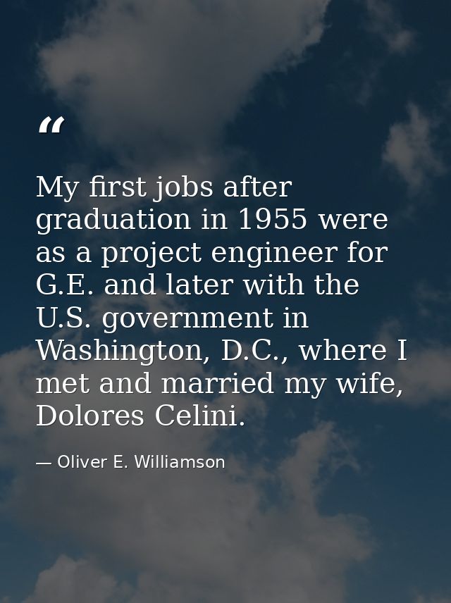 My first jobs after graduation in 1955 were as a project engineer for G.E. and later with the U.S. government in Washing — Oliver E. Williamson
